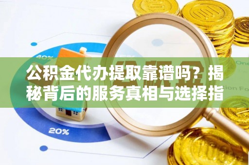 绿园公积金代办提取靠谱吗？揭秘背后的服务真相与选择指南