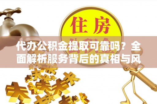 绿园代办公积金提取可靠吗？全面解析服务背后的真相与风险