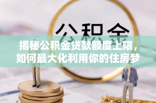 绿园揭秘公积金贷款额度上限，如何最大化利用你的住房梦想资金？