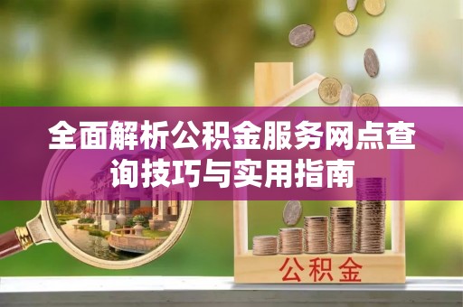绿园全面解析公积金服务网点查询技巧与实用指南