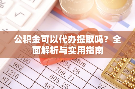 绿园公积金可以代办提取吗？全面解析与实用指南