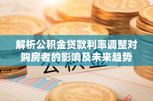 绿园解析公积金贷款利率调整对购房者的影响及未来趋势