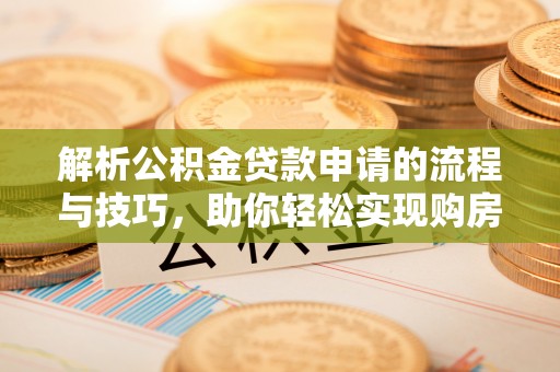 绿园解析公积金贷款申请的流程与技巧，助你轻松实现购房梦想