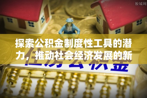 绿园探索公积金制度性工具的潜力，推动社会经济发展的新引擎