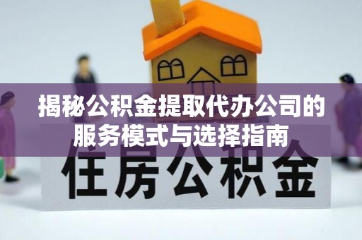 绿园揭秘公积金提取代办公司的服务模式与选择指南