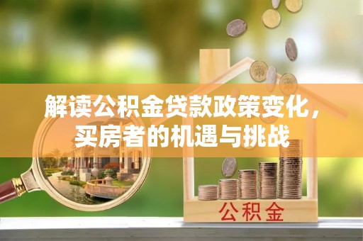 绿园解读公积金贷款政策变化，买房者的机遇与挑战