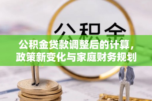 绿园公积金贷款调整后的计算，政策新变化与家庭财务规划