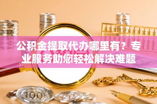 绿园公积金提取代办哪里有？专业服务助您轻松解决难题
