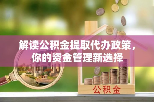 绿园解读公积金提取代办政策，你的资金管理新选择