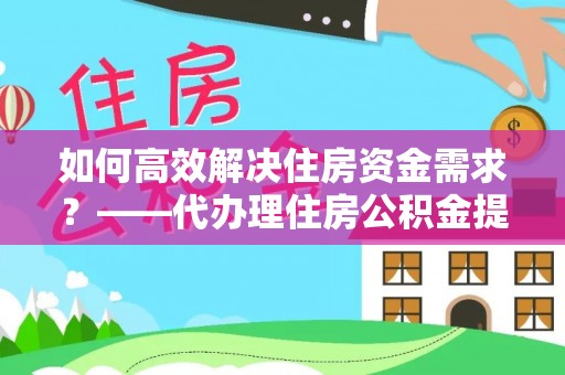 绿园如何高效解决住房资金需求？——代办理住房公积金提取服务全解析