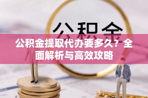 绿园公积金提取代办要多久？全面解析与高效攻略