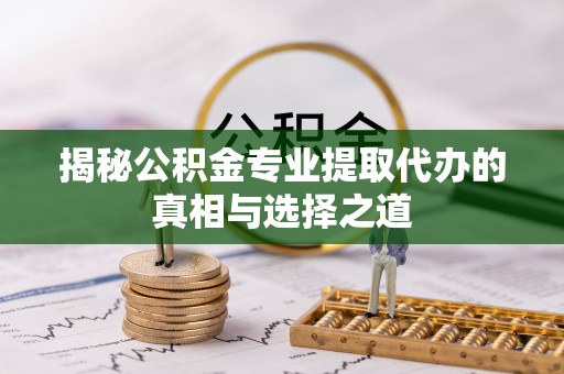 绿园揭秘公积金专业提取代办的真相与选择之道