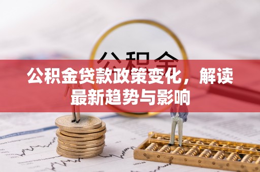 绿园公积金贷款政策变化，解读最新趋势与影响