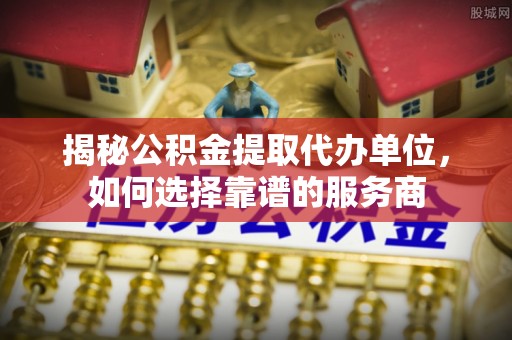 绿园揭秘公积金提取代办单位，如何选择靠谱的服务商