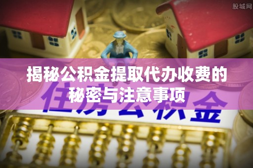 绿园揭秘公积金提取代办收费的秘密与注意事项