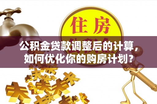 绿园公积金贷款调整后的计算，如何优化你的购房计划？