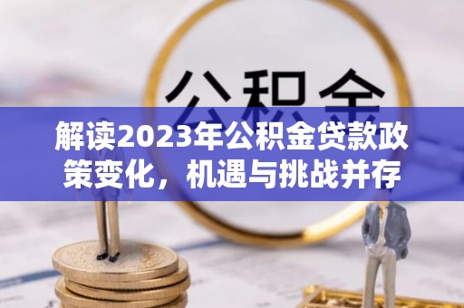 绿园解读2023年公积金贷款政策变化，机遇与挑战并存
