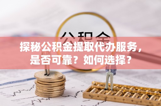 绿园探秘公积金提取代办服务，是否可靠？如何选择？