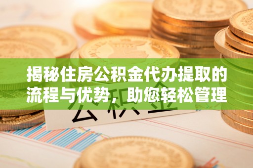 绿园揭秘住房公积金代办提取的流程与优势，助您轻松管理资金