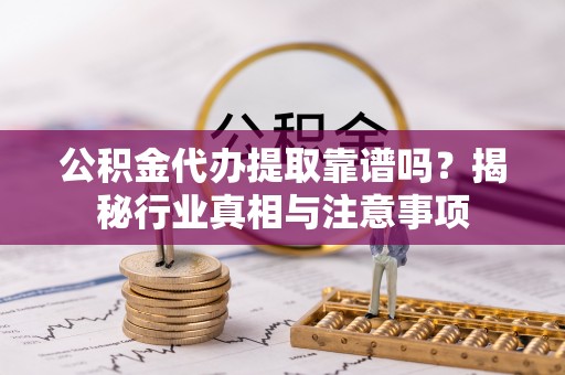 绿园公积金代办提取靠谱吗？揭秘行业真相与注意事项