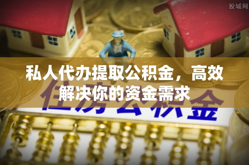 绿园私人代办提取公积金，高效解决你的资金需求