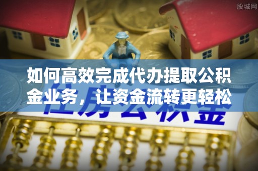 绿园如何高效完成代办提取公积金业务，让资金流转更轻松