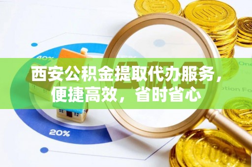 绿园西安公积金提取代办服务，便捷高效，省时省心