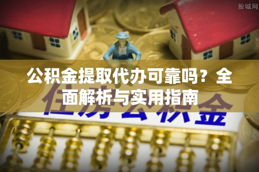 绿园公积金提取代办可靠吗？全面解析与实用指南