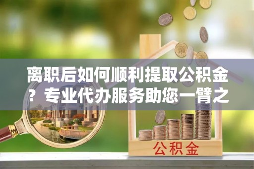 绿园离职后如何顺利提取公积金？专业代办服务助您一臂之力