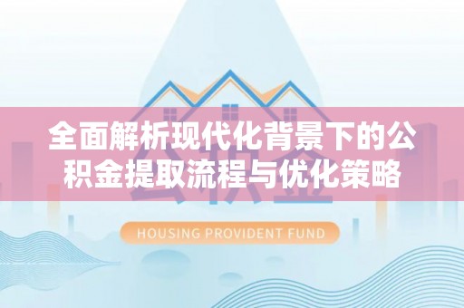 绿园全面解析现代化背景下的公积金提取流程与优化策略