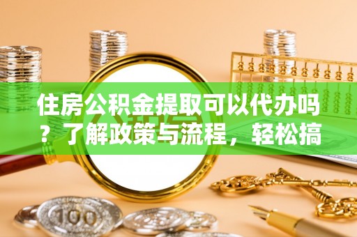 绿园住房公积金提取可以代办吗？了解政策与流程，轻松搞定公积金提取