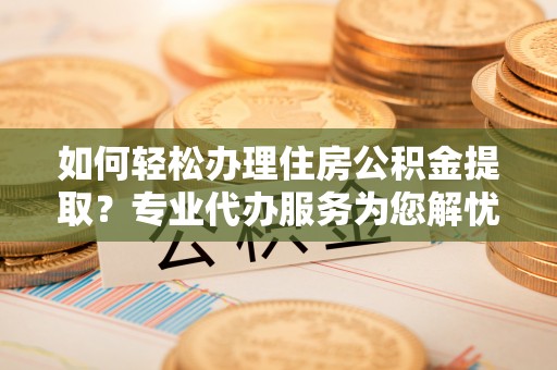 绿园如何轻松办理住房公积金提取？专业代办服务为您解忧