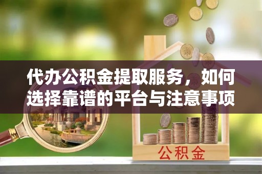 绿园代办公积金提取服务，如何选择靠谱的平台与注意事项