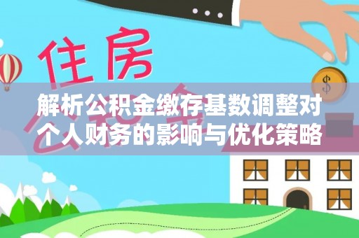 绿园解析公积金缴存基数调整对个人财务的影响与优化策略