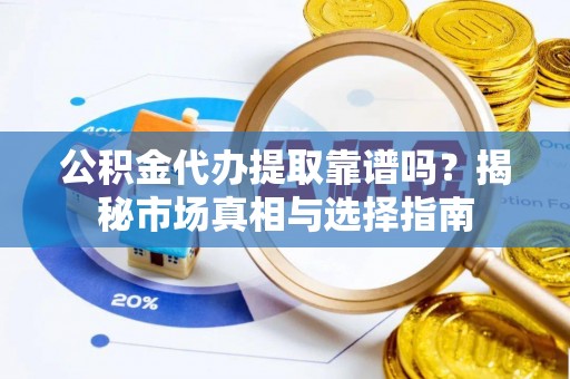 绿园公积金代办提取靠谱吗？揭秘市场真相与选择指南