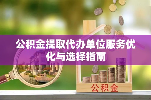 绿园公积金提取代办单位服务优化与选择指南