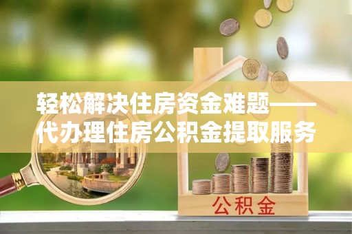 绿园轻松解决住房资金难题——代办理住房公积金提取服务详解