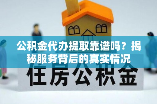 绿园公积金代办提取靠谱吗？揭秘服务背后的真实情况