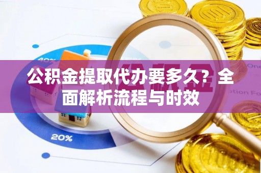 绿园公积金提取代办要多久？全面解析流程与时效