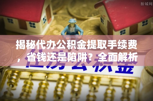 绿园揭秘代办公积金提取手续费，省钱还是陷阱？全面解析与避坑指南
