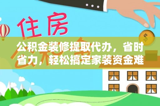 绿园公积金装修提取代办，省时省力，轻松搞定家装资金难题